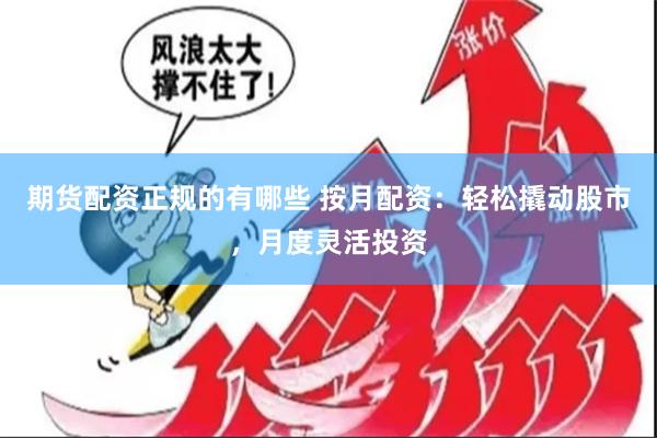 期货配资正规的有哪些 按月配资：轻松撬动股市，月度灵活投资
