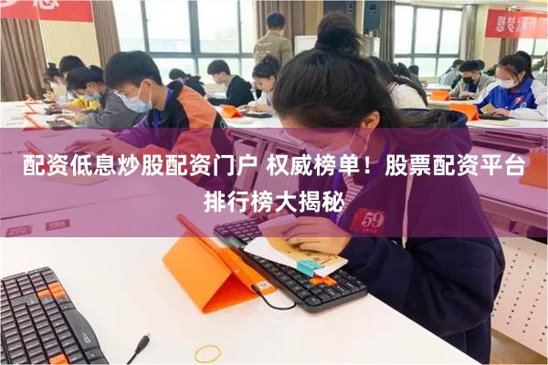 配资低息炒股配资门户 权威榜单！股票配资平台排行榜大揭秘