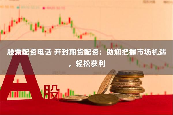 股票配资电话 开封期货配资：助您把握市场机遇，轻松获利