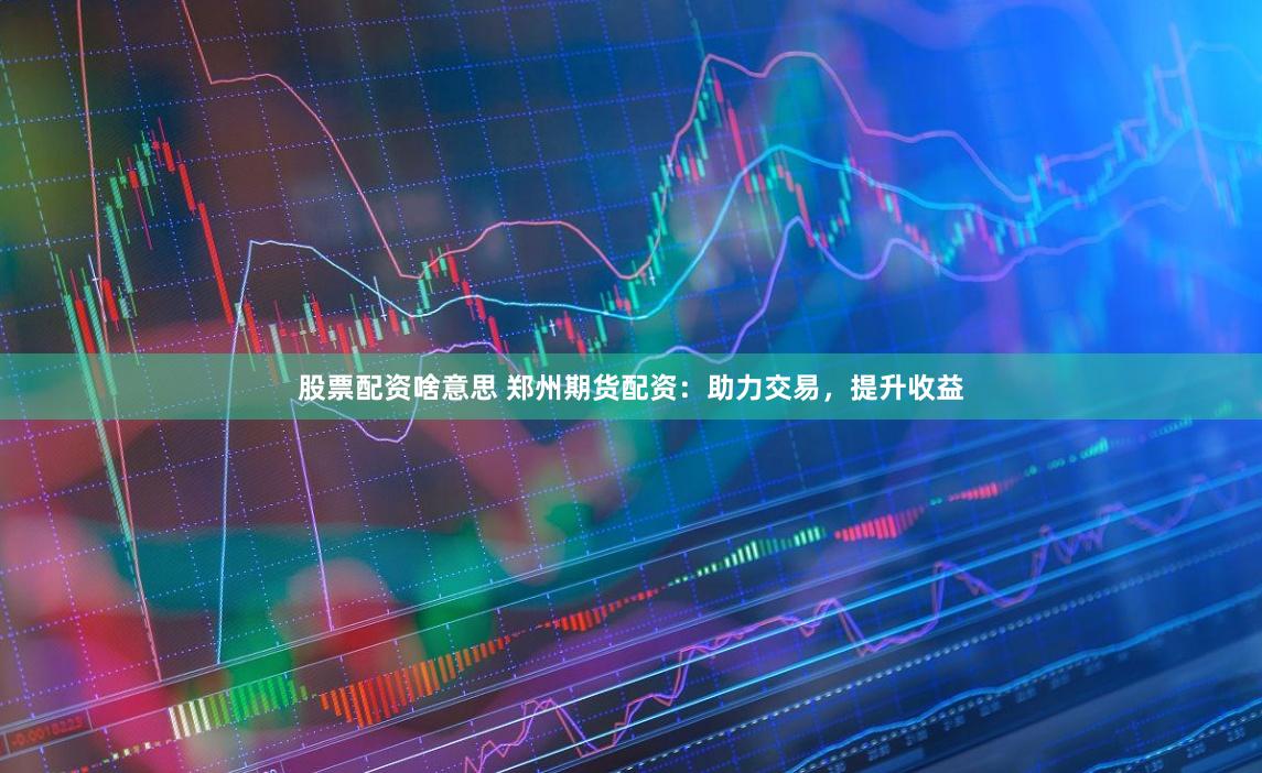 股票配资啥意思 郑州期货配资：助力交易，提升收益