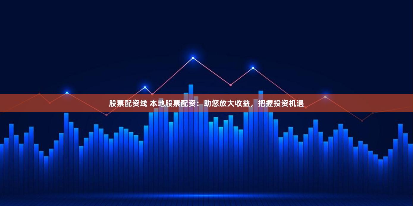 股票配资线 本地股票配资：助您放大收益，把握投资机遇