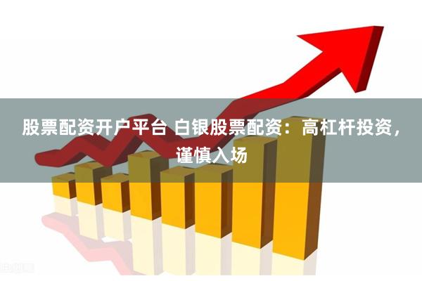 股票配资开户平台 白银股票配资：高杠杆投资，谨慎入场