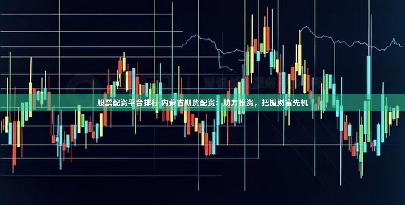 股票配资平台排行 内蒙古期货配资:助力投资,把握财富先机