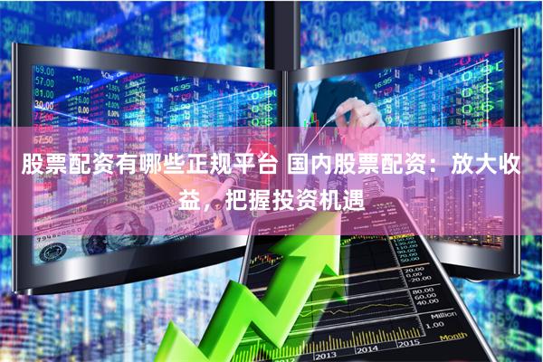 股票配资有哪些正规平台 国内股票配资:放大收益,把握投资机遇