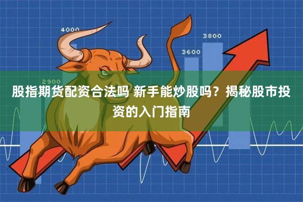股指期货配资合法吗 新手能炒股吗？揭秘股市投资的入门指南
