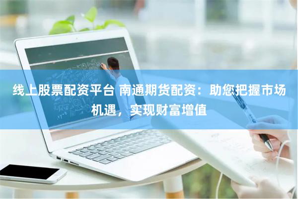 线上股票配资平台 南通期货配资：助您把握市场机遇，实现财富增值