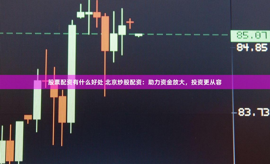 股票配资有什么好处 北京炒股配资：助力资金放大，投资更从容