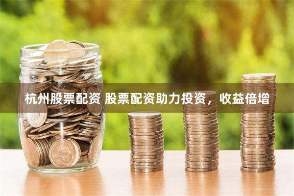 杭州股票配资 股票配资助力投资，收益倍增
