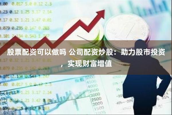 股票配资可以做吗 公司配资炒股:助力股市投资,实现财富增值