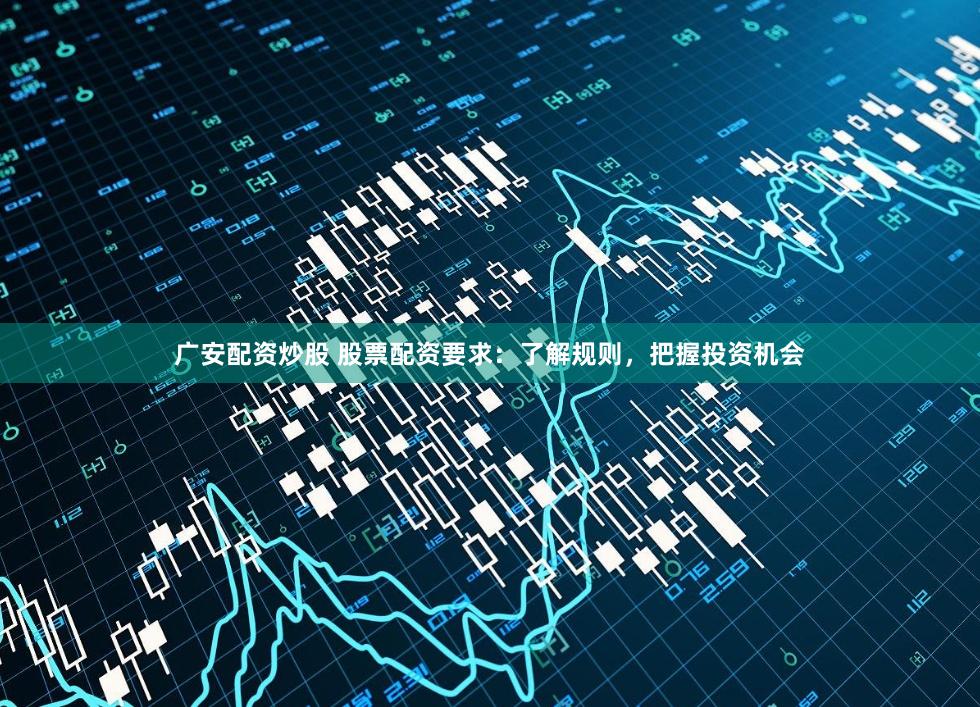 广安配资炒股 股票配资要求:了解规则,把握投资机会