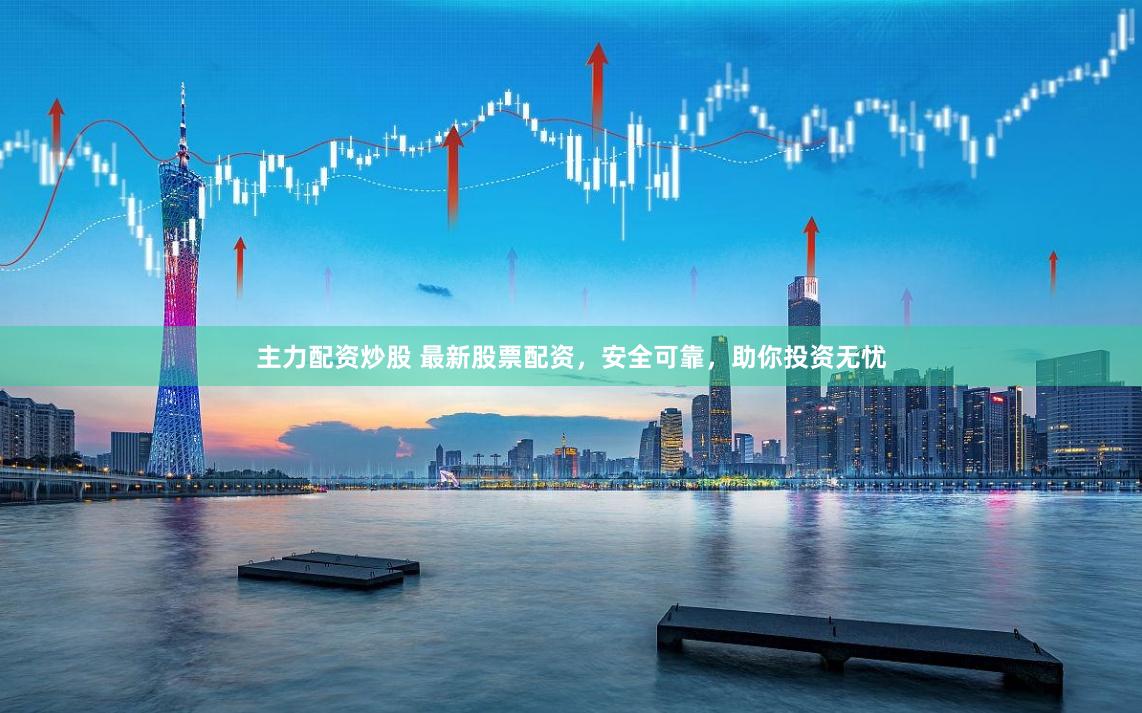 主力配资炒股 最新股票配资,安全可靠,助你投资无忧