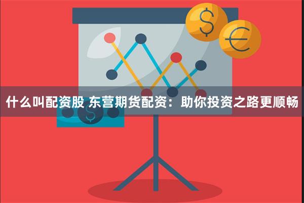 什么叫配资股 东营期货配资：助你投资之路更顺畅