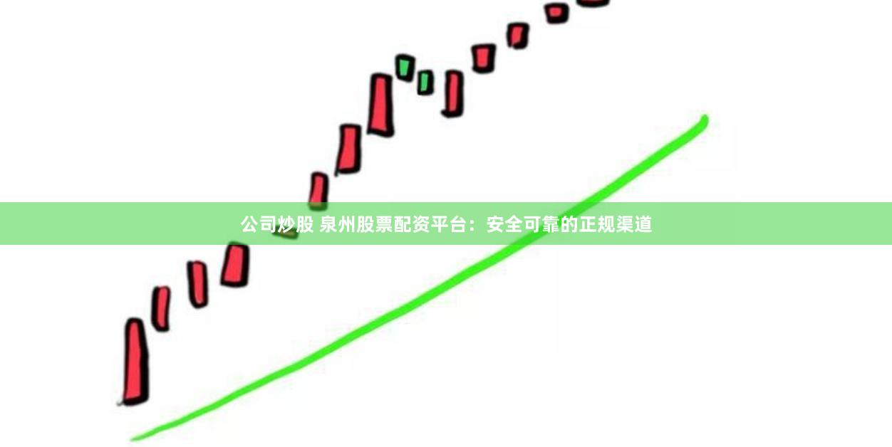 公司炒股 泉州股票配资平台：安全可靠的正规渠道