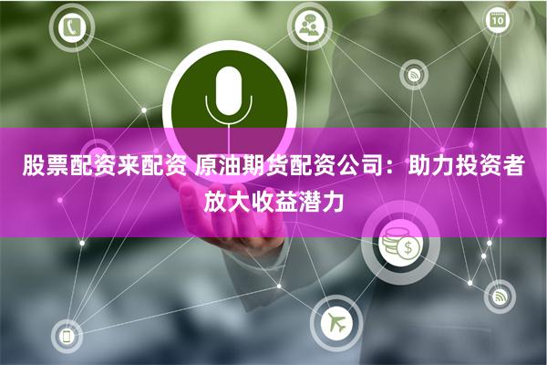 股票配资来配资 原油期货配资公司:助力投资者放大收益潜力