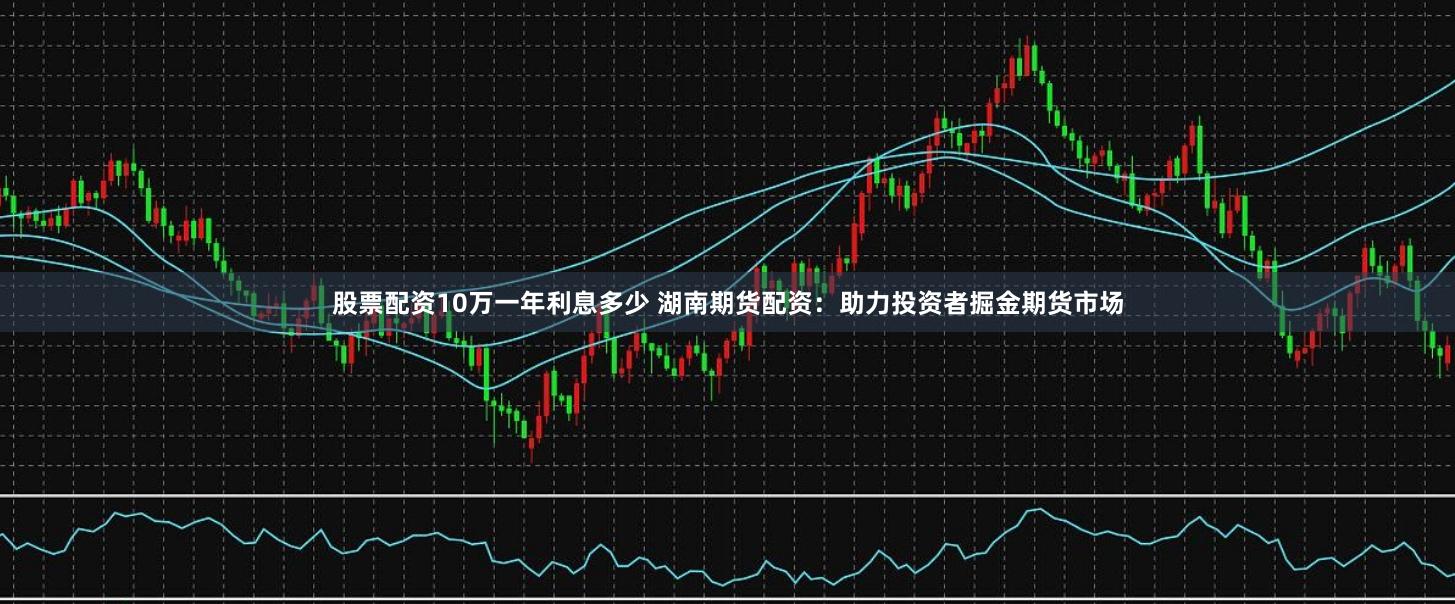 股票配资10万一年利息多少 湖南期货配资：助力投资者掘金期货市场