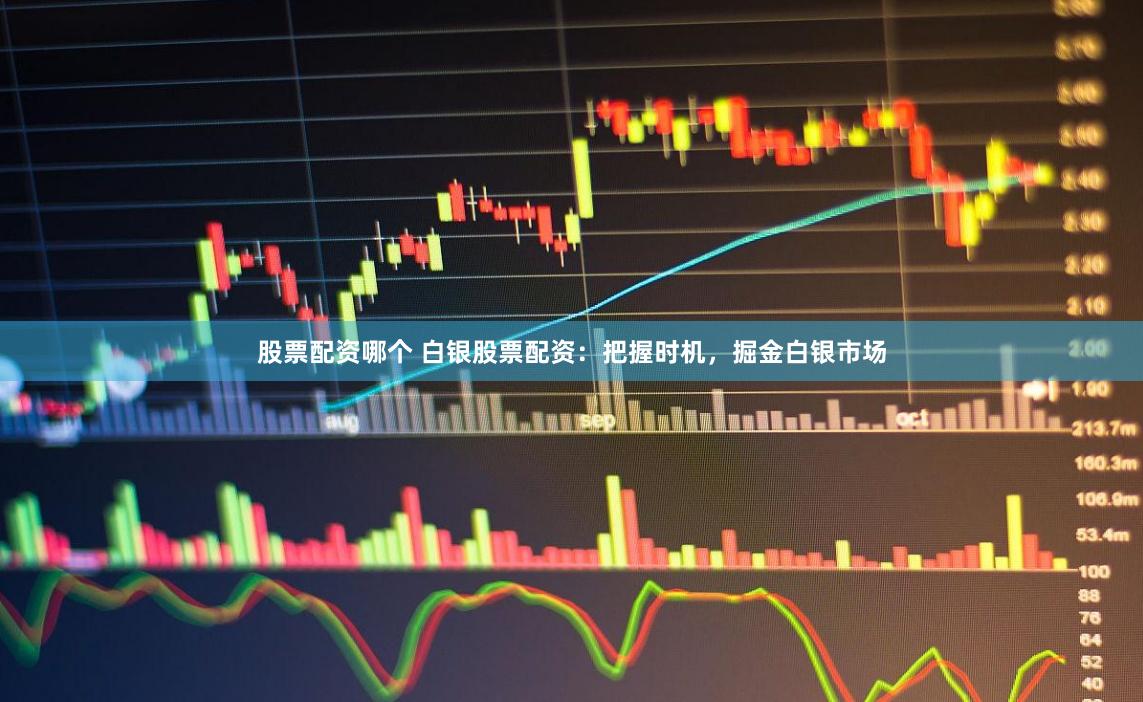 股票配资哪个 白银股票配资：把握时机，掘金白银市场