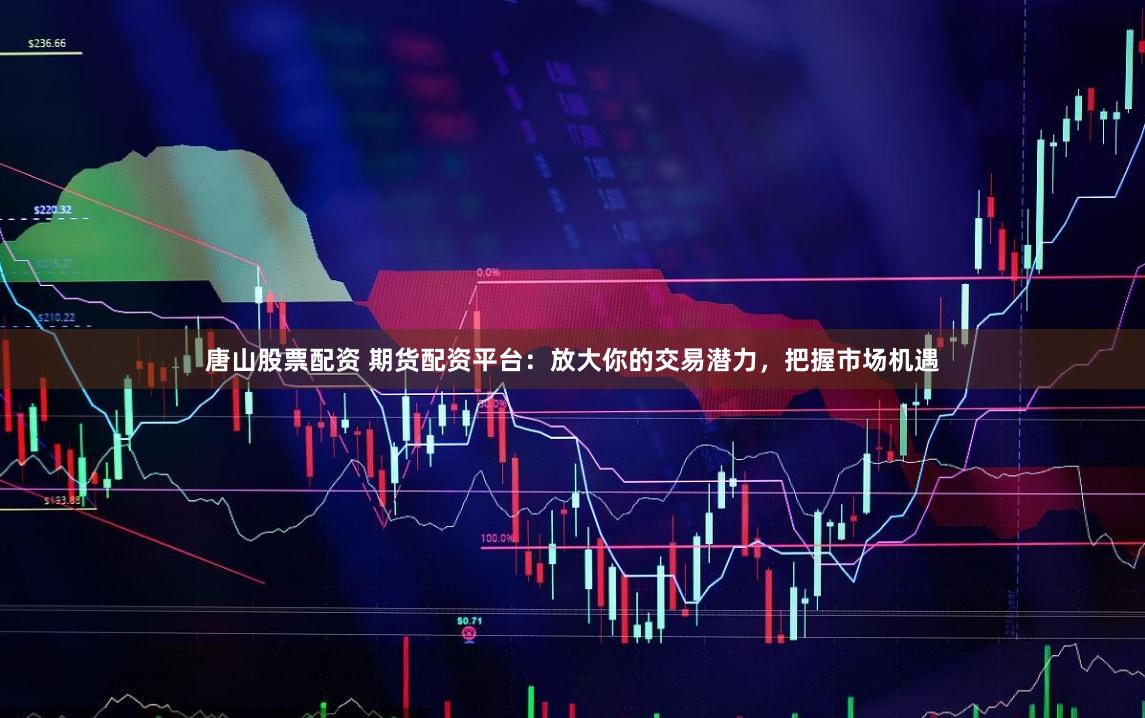 唐山股票配资 期货配资平台:放大你的交易潜力,把握市场机遇