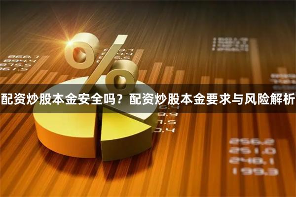 配资炒股本金安全吗?配资炒股本金要求与风险解析
