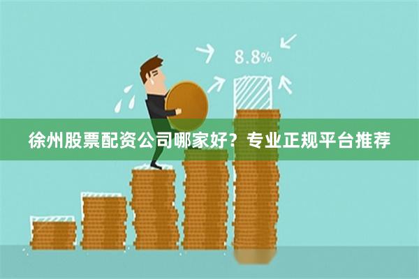 徐州股票配资公司哪家好？专业正规平台推荐
