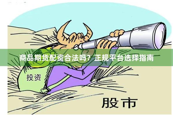 商品期货配资合法吗？正规平台选择指南