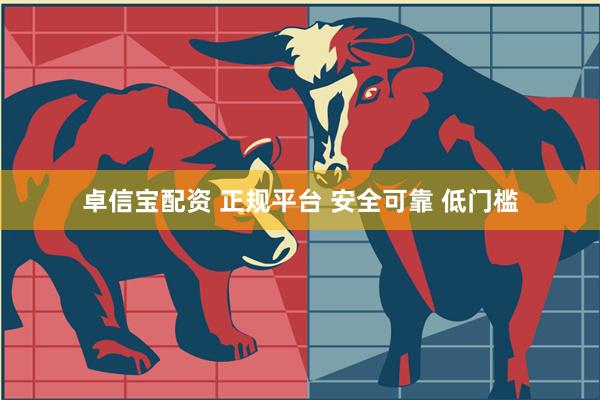 卓信宝配资 正规平台 安全可靠 低门槛