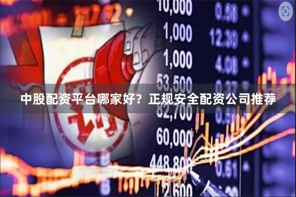 中股配资平台哪家好？正规安全配资公司推荐