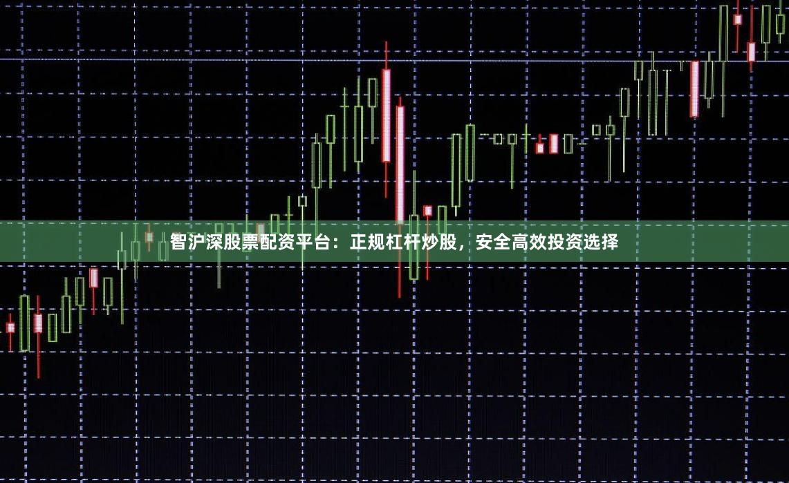 智沪深股票配资平台：正规杠杆炒股，安全高效投资选择