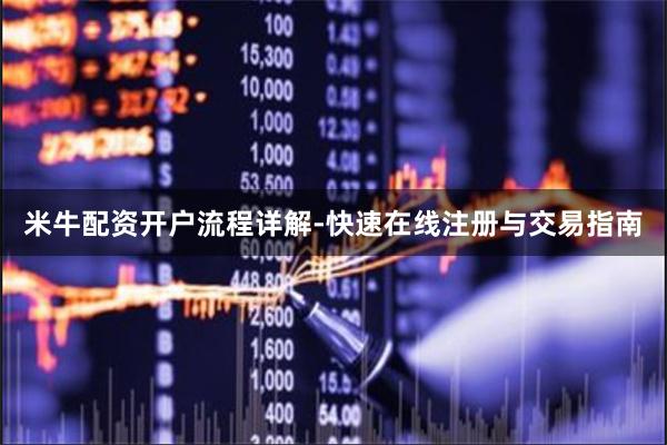 米牛配资开户流程详解-快速在线注册与交易指南