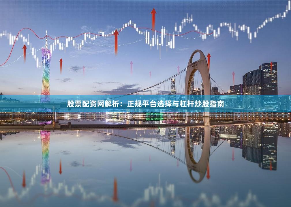 股票配资网解析：正规平台选择与杠杆炒股指南