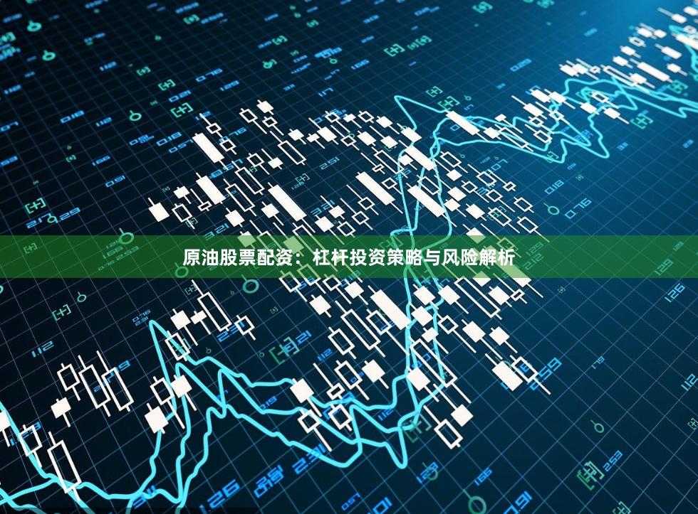 原油股票配资：杠杆投资策略与风险解析