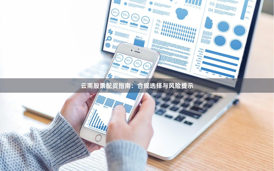 云南股票配资指南:合规选择与风险提示