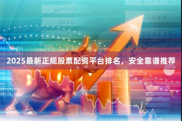 2025最新正规股票配资平台排名，安全靠谱推荐