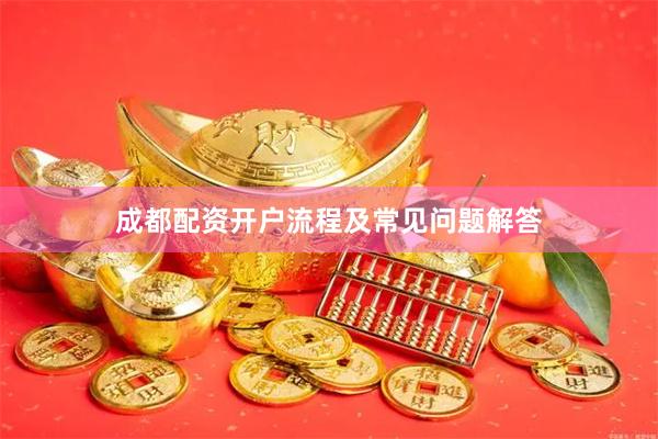 成都配资开户流程及常见问题解答