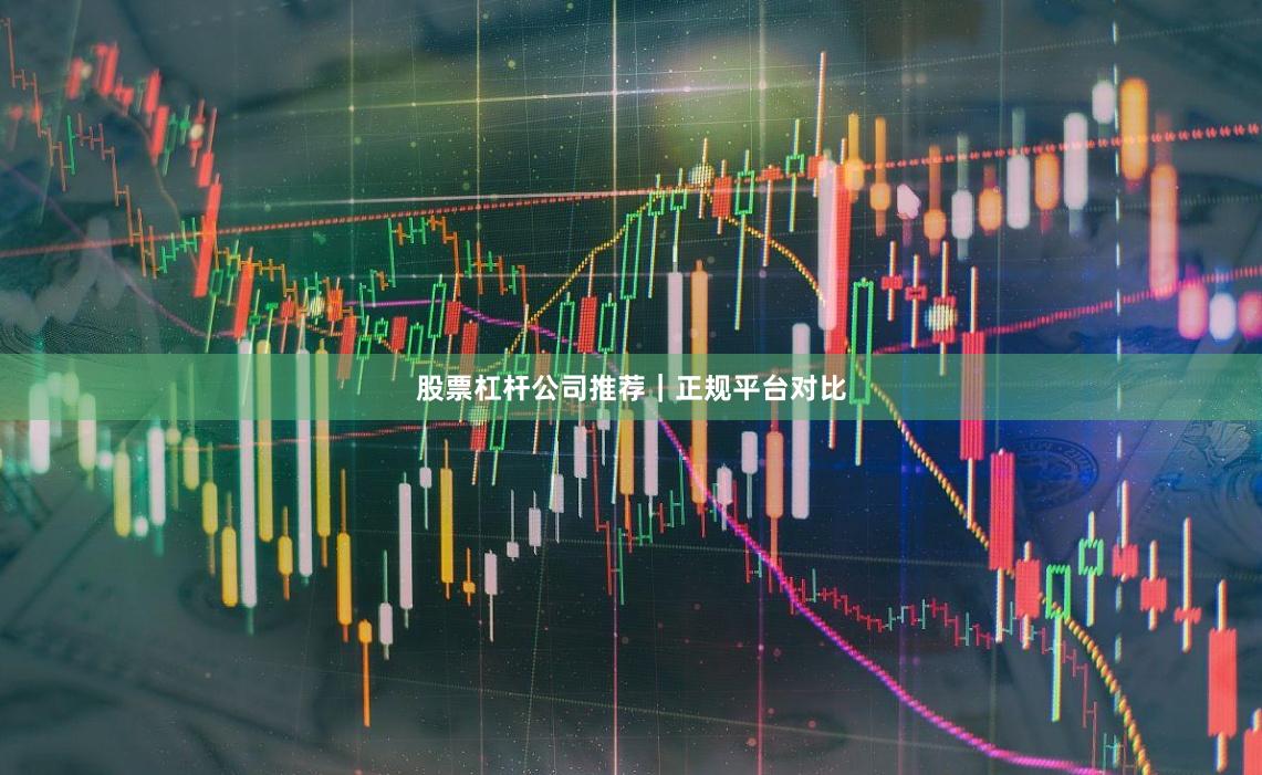 股票杠杆公司推荐｜正规平台对比