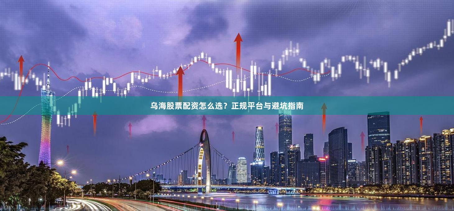 乌海股票配资怎么选？正规平台与避坑指南