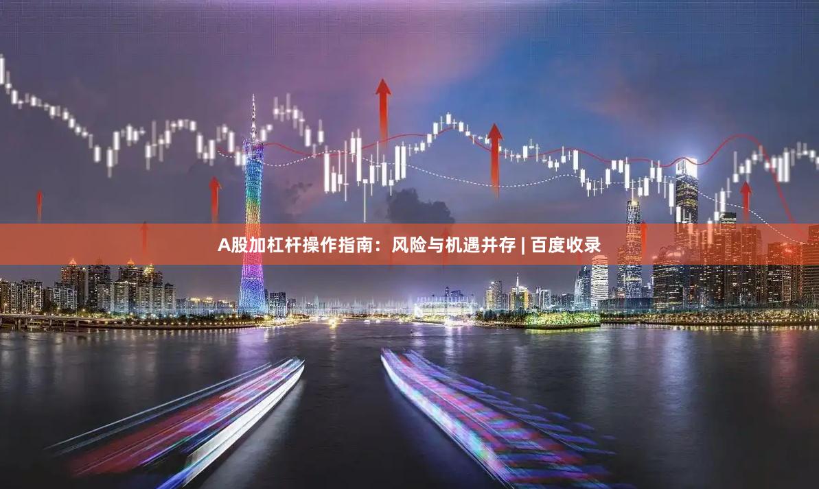 A股加杠杆操作指南：风险与机遇并存 | 百度收录