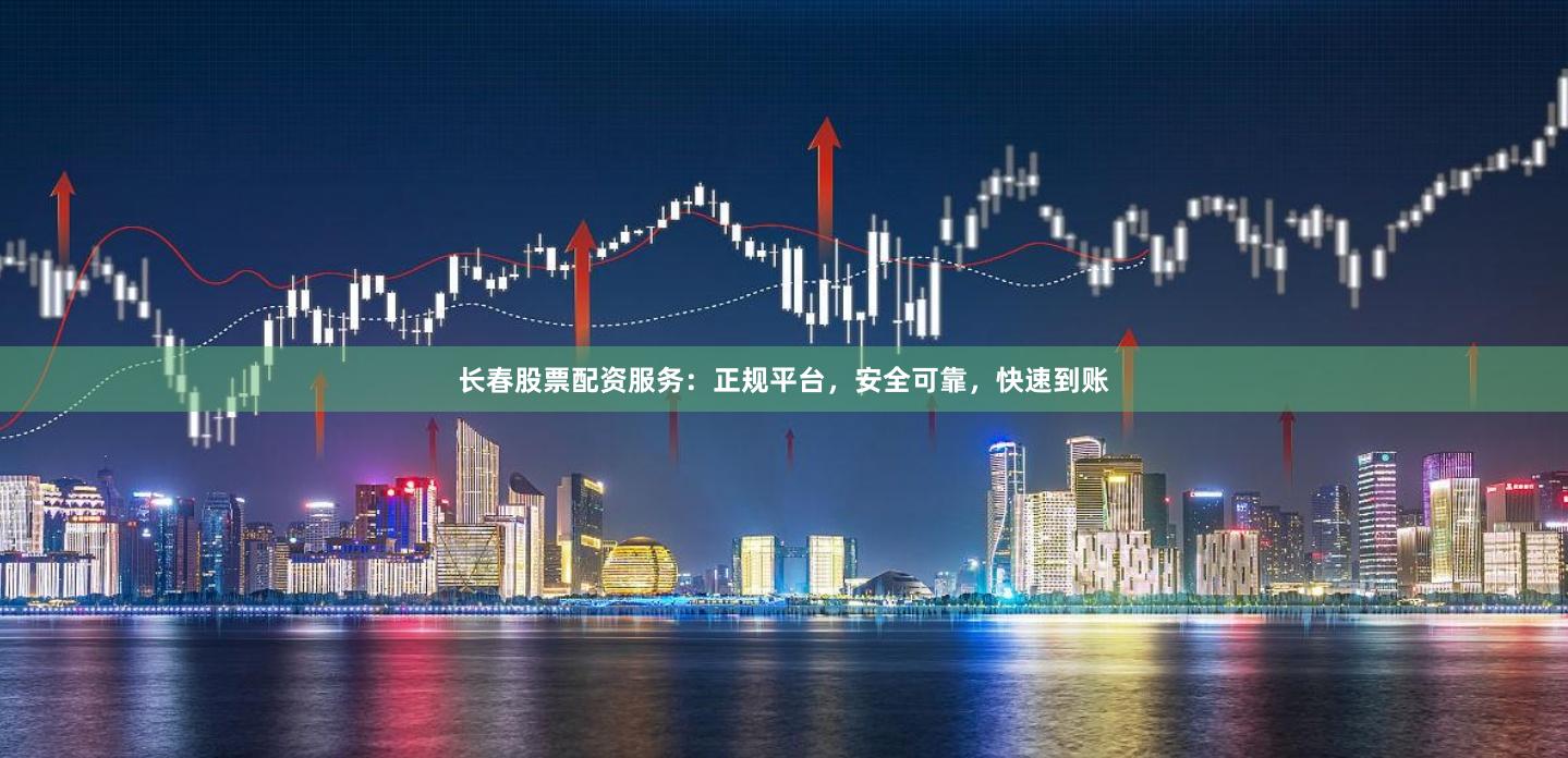 长春股票配资服务：正规平台，安全可靠，快速到账