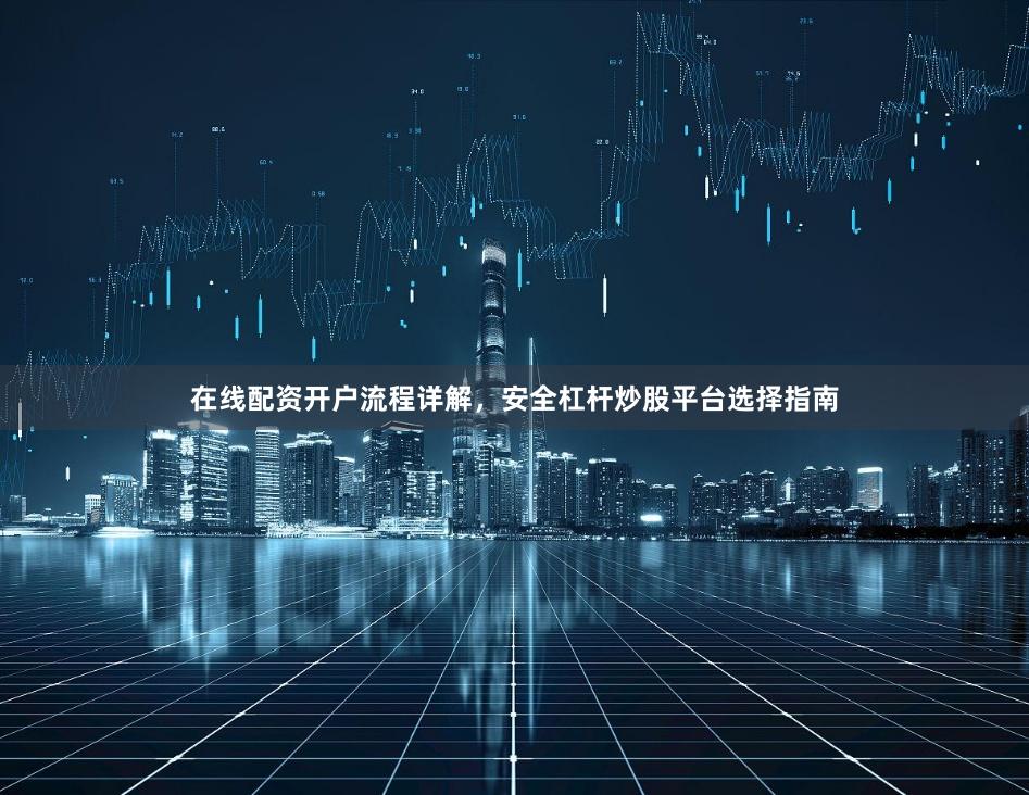 在线配资开户流程详解,安全杠杆炒股平台选择指南