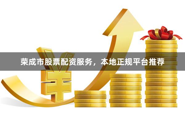 荣成市股票配资服务，本地正规平台推荐