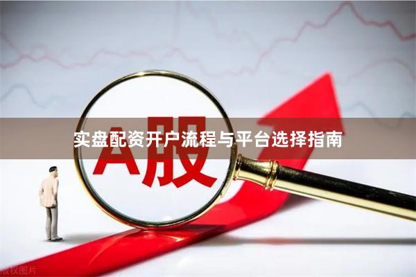 实盘配资开户流程与平台选择指南