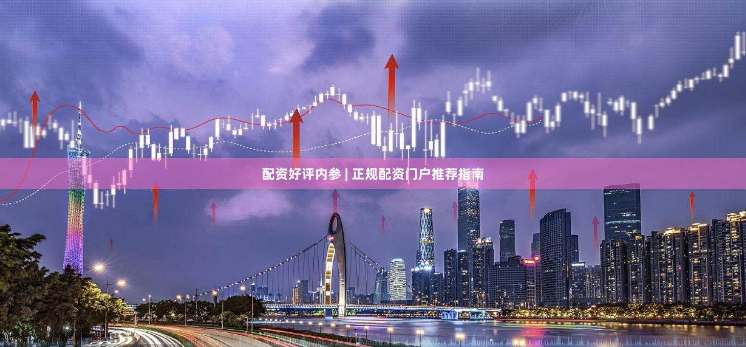 配资好评内参 | 正规配资门户推荐指南