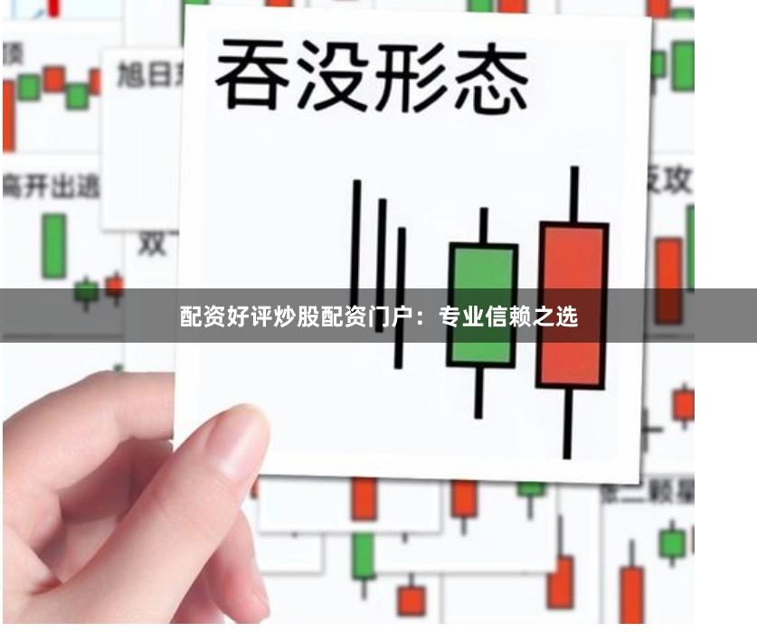 配资好评炒股配资门户：专业信赖之选
