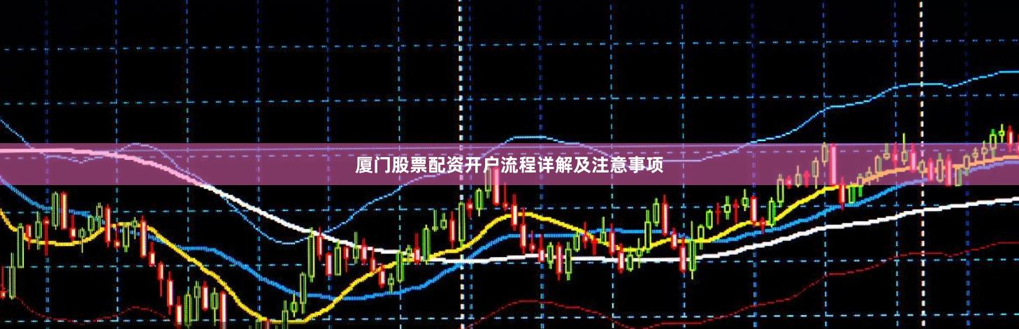 厦门股票配资开户流程详解及注意事项