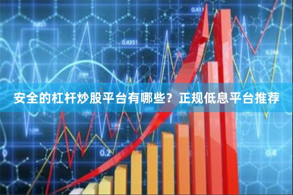 安全的杠杆炒股平台有哪些？正规低息平台推荐