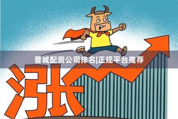晋城配资公司排名|正规平台推荐