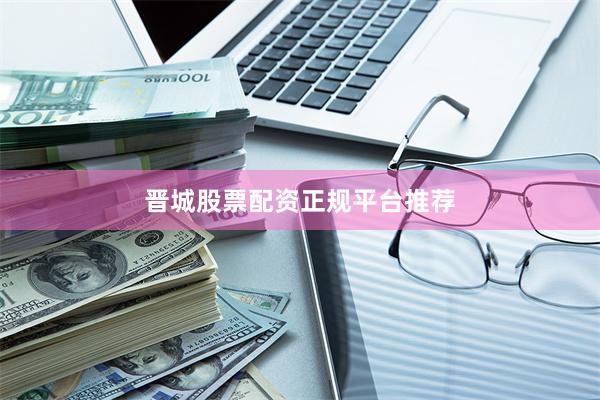 晋城股票配资正规平台推荐