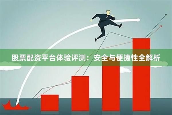 股票配资平台体验评测:安全与便捷性全解析