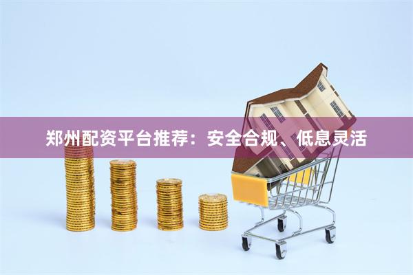 郑州配资平台推荐：安全合规、低息灵活