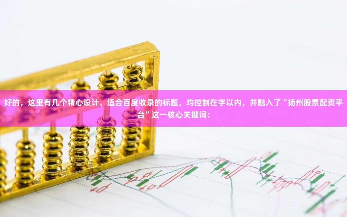 好的，这里有几个精心设计、适合百度收录的标题，均控制在字以内，并融入了“扬州股票配资平台”这一核心关键词：