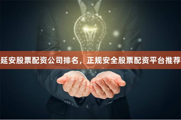 延安股票配资公司排名，正规安全股票配资平台推荐